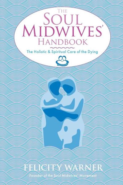 Cover for Felicity Warner · The Soul Midwives' Handbook: The Holistic and Spiritual Care of the Dying (Paperback Book) (2013)