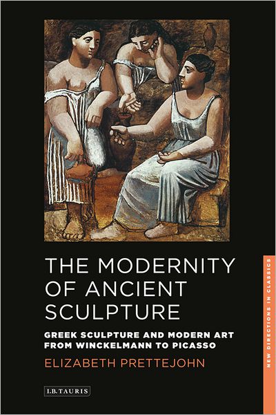 Cover for Elizabeth Prettejohn · The Modernity of Ancient Sculpture: Greek Sculpture and Modern Art from Winckelmann to Picasso - New Directions in Classics (Paperback Book) (2012)