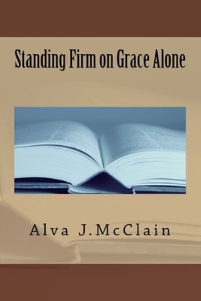 Standing Firm on Grace Alone - Alva J McClain - Kirjat - Createspace Independent Publishing Platf - 9781985888036 - torstai 1. maaliskuuta 2018