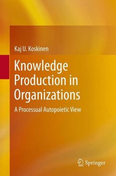 Cover for Kaj U. Koskinen · Knowledge Production in Organizations: A Processual Autopoietic View (Hardcover Book) [2013 edition] (2013)