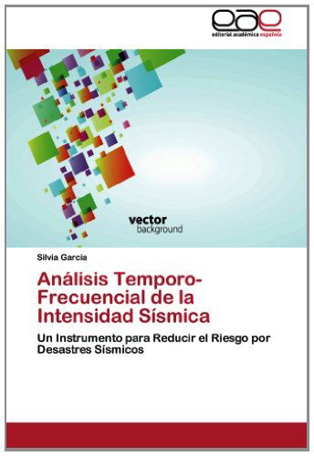 Cover for Silvia Garcia · Análisis Temporo-frecuencial De La Intensidad Sísmica: Un Instrumento Para Reducir El Riesgo Por Desastres Sísmicos (Paperback Book) [Spanish edition] (2012)