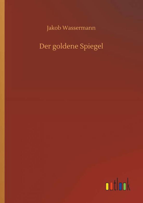 Der Goldene Spiegel - Jakob Wassermann - Książki - Outlook Verlag - 9783732646036 - 5 kwietnia 2018