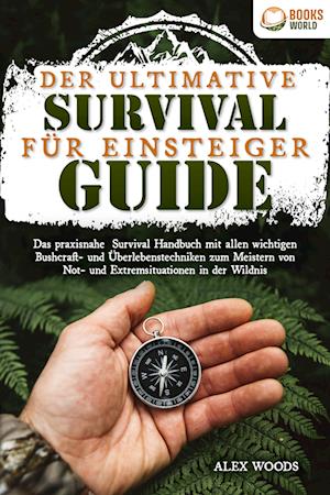 Cover for Alex Woods · Der ultimative Survival Guide für Einsteiger: Das praxisnahe Survival Handbuch mit allen wichtigen Bushcraft- und Überlebenstechniken zum Meistern von Not- und Extremsituationen in der Wildnis (Book) (2023)