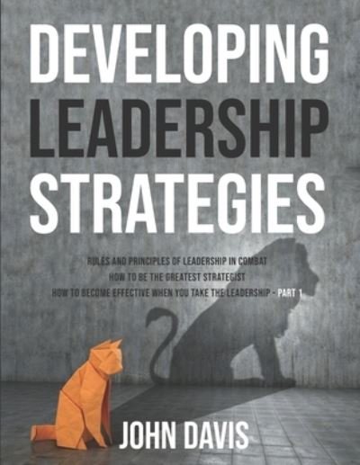 Cover for John Davis · Developing Leadership Strategies: Rules And Principles Of Leadership In Combat - How To Be The Greatest Strategist - How To Become Effective When You Take The Leadership - Part 1 - Developing Leadership Strategies (Taschenbuch) (2021)