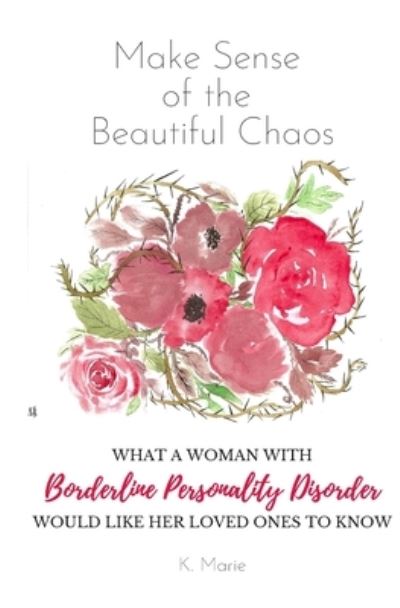 Make Sense of the Beautiful Chaos: What a Woman with Borderline Personality Disorder Would Like Her Loved Ones to Know - K Marie - Książki - Independently Published - 9798620349036 - 12 marca 2020