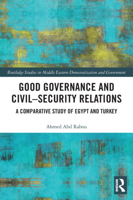 Cover for Ahmed Abd Rabou · Good Governance and Civil–Security Relations: A Comparative Study of Turkey and Egypt - Routledge Studies in Middle Eastern Democratization and Government (Paperback Book) (2023)