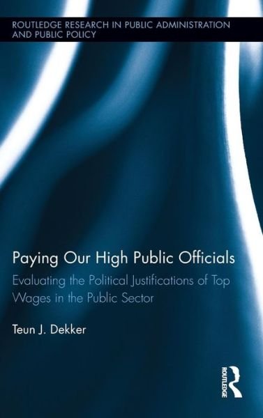 Cover for Teun J. Dekker · Paying Our High Public Officials: Evaluating the Political Justifications of Top Wages in the Public Sector - Routledge Research in Public Administration and Public Policy (Hardcover Book) (2012)