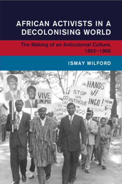 Milford, Ismay (Universitat Leipzig) · African Activists in a Decolonising World: The Making of an Anticolonial Culture, 1952–1966 - Global and International History (Paperback Book) (2024)