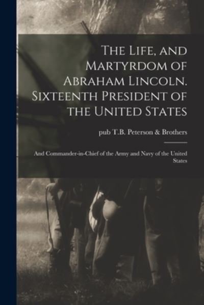 Cover for T B Peterson &amp; Brothers (Philadelphia · The Life, and Martyrdom of Abraham Lincoln. Sixteenth President of the United States; and Commander-in-chief of the Army and Navy of the United States (Paperback Bog) (2021)