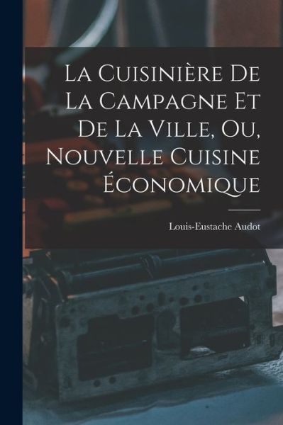 Cover for Louis-Eustache Audot · Cuisinière de la Campagne et de la Ville, Ou, Nouvelle Cuisine Économique (Book) (2022)