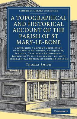 A Topographical and Historical Account of the Parish of St Mary-le-Bone: Comprising a Copious Description of its Public Buildings, Antiquities, Schools, Charitable Endowments, Sources of Public Amusement, etc. with Biographical Notices of Eminent Persons  - Thomas Smith - Books - Cambridge University Press - 9781108079037 - February 18, 2021