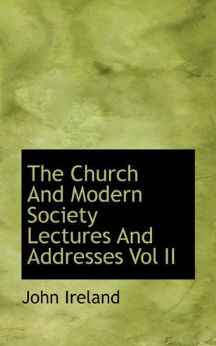 The Church and Modern Society Lectures and Addresses Vol II - John Ireland - Books - BiblioLife - 9781117455037 - November 25, 2009