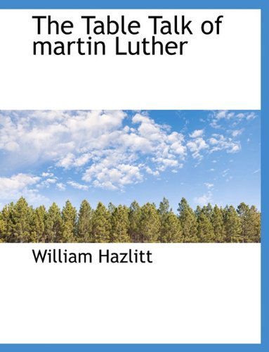 The Table Talk of Martin Luther - William Hazlitt - Books - BiblioLife - 9781140039037 - April 4, 2010