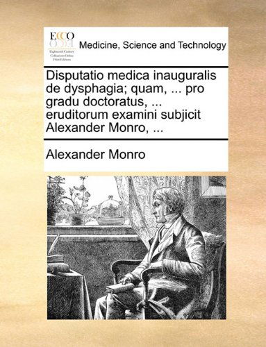 Cover for Alexander Monro · Disputatio Medica Inauguralis De Dysphagia; Quam, ... Pro Gradu Doctoratus, ... Eruditorum Examini Subjicit Alexander Monro, ... (Paperback Book) [Latin edition] (2010)