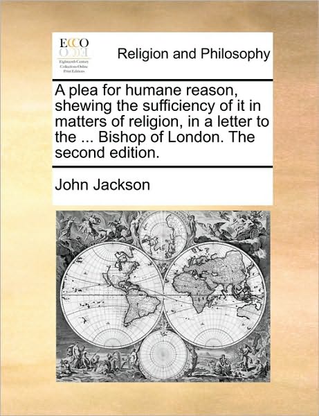 A Plea for Humane Reason, Shewing the Sufficiency of It in Matters of Religion, in a Letter to the ... Bishop of London. the Second Edition. - John Jackson - Książki - Gale Ecco, Print Editions - 9781170573037 - 29 maja 2010