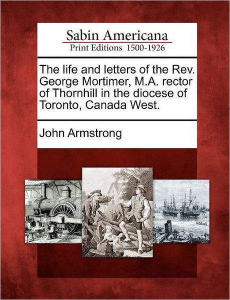 Cover for John Armstrong · The Life and Letters of the Rev. George Mortimer, M.a. Rector of Thornhill in the Diocese of Toronto, Canada West. (Paperback Book) (2012)