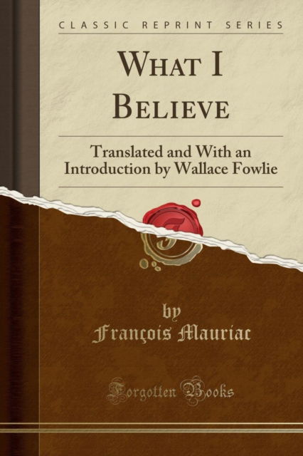 Cover for Francois Mauriac · What I Believe : Translated and with an Introduction by Wallace Fowlie (Classic Reprint) (Paperback Book) (2018)