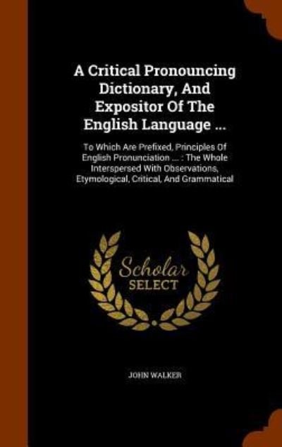 Cover for John Walker · A Critical Pronouncing Dictionary, And Expositor Of The English Language ... : To Which Are Prefixed, Principles Of English Pronunciation ... (Hardcover Book) (2015)
