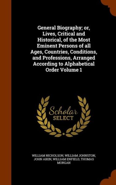 Cover for William Nicholson · General Biography; or, Lives, Critical and Historical, of the Most Eminent Persons of all Ages, Countries, Conditions, and Professions, Arranged According to Alphabetical Order Volume 1 (Hardcover Book) (2015)