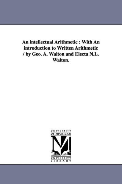 Cover for Michigan Historical Reprint Series · An Intellectual Arithmetic : with an Introduction to Written Arithmetic / by Geo. A. Walton and Electa N.l. Walton. (Paperback Book) (2006)