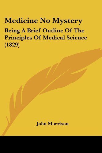 Medicine No Mystery: Being a Brief Outline of the Principles of Medical Science (1829) - John Morrison - Books - Kessinger Publishing, LLC - 9781437072037 - October 1, 2008