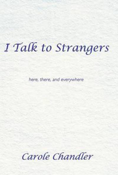 Cover for Carole Chandler · I Talk to Strangers: Here, There, and Everywhere (Hardcover Book) (2013)