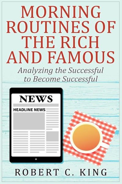 Cover for Robert C King · Morning Routines of the Rich and Famous: Analyzing the Successful to Become Succ (Paperback Book) (2015)