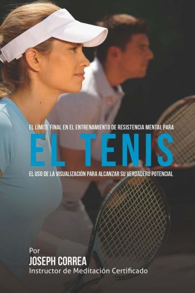 Cover for Correa (Instructor De Meditacion Certifi · El Limite Final en El Entrenamiento De Resistencia Mental Para El Tenis: El Uso De La Visualizacion Para Alcanzar Su Verdadero Potencial (Paperback Book) (2015)