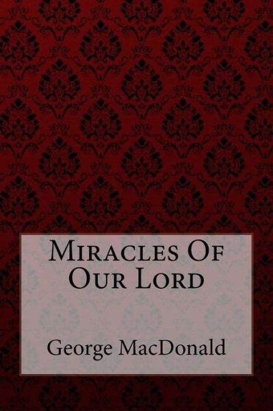 Miracles of Our Lord George MacDonald - George MacDonald - Books - Createspace Independent Publishing Platf - 9781548598037 - July 5, 2017