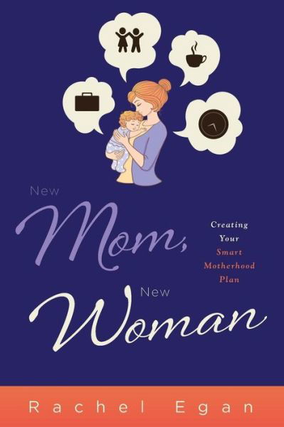 Cover for Rachel Egan · New Mom, New Woman: Creating Your Smart Motherhood Plan (Paperback Book) [First edition] (2014)
