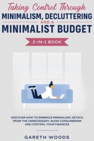 Taking Control Through Minimalism, Decluttering and a Minimalist Budget 2-in-1 Book: Discover how to Embrace Minimalism, Detach from the Unnecessary, Avoid Consumerism and Control Your Finances - Gareth Woods - Książki - Native Publisher - 9781648661037 - 7 kwietnia 2020