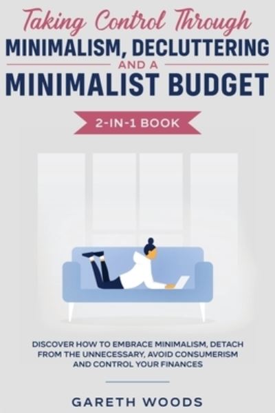 Cover for Gareth Woods · Taking Control Through Minimalism, Decluttering and a Minimalist Budget 2-in-1 Book: Discover how to Embrace Minimalism, Detach from the Unnecessary, Avoid Consumerism and Control Your Finances (Pocketbok) (2020)