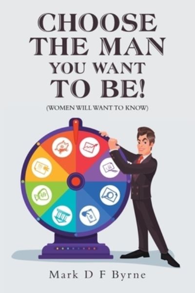 Choose the Man You Want to Be! - Mark D F Byrne - Books - Xlibris AU - 9781669886037 - February 7, 2022