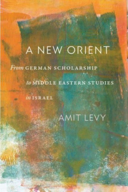 Cover for Amit Levy · A New Orient: From German Scholarship to Middle Eastern Studies in Israel (Hardcover Book) (2024)