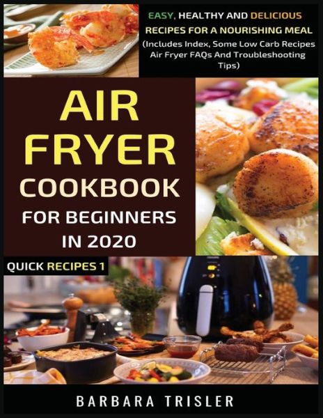 Cover for Barbara Trisler · Air Fryer Cookbook For Beginners In 2020: Easy, Healthy And Delicious Recipes For A Nourishing Meal (Includes Index, Some Low Carb Recipes, Air Fryer FAQs And Troubleshooting Tips) - Quick Recipes (Paperback Book) (2020)