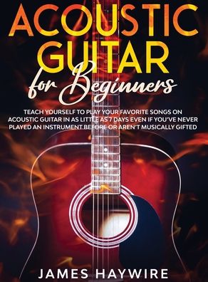 Cover for James Haywire · Acoustic Guitar for Beginners: Teach Yourself to Play Your Favorite Songs on Acoustic Guitar in as Little as 7 Days Even If You've Never Played An Instrument Before Or Aren't Musically Gifted: Teach Yourself to Play Your Favorite Songs on Acoustic Guitar  (Inbunden Bok) (2020)