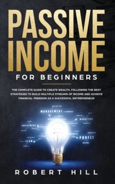 Cover for Robert Hill · Passive Income For Beginners: The Complete Guide to Create Wealth, Following the Best Strategies to Build Multiple Streams of Income and Achieve Financial Freedom as a Successful Entrepreneur (Gebundenes Buch) (2020)