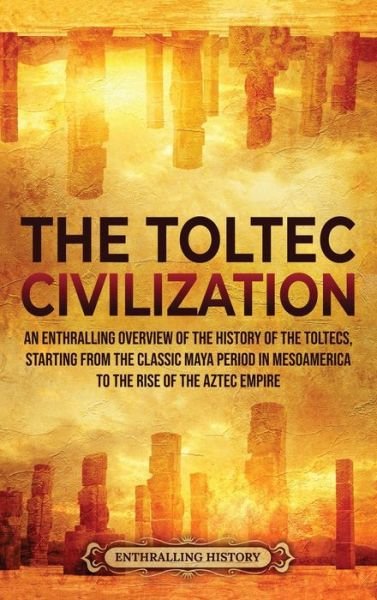 Cover for Enthralling History · The Toltec Civilization: An Enthralling Overview of the History of the Toltecs, Starting from the Classic Maya Period in Mesoamerica to the Rise of the Aztec Empire (Gebundenes Buch) (2021)