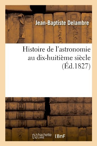 Histoire de l'Astronomie Au Dix-Huitieme Siecle (Ed.1827) - Sciences - Jean-Baptiste Delambre - Books - Hachette Livre - BNF - 9782012667037 - May 1, 2012