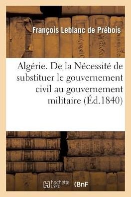Cover for Leblanc De Prebois-f · Algerie. De La Necessite De Substituer Le Gouvernement Civil Au Gouvernement Militaire (Paperback Book) [French edition] (2013)