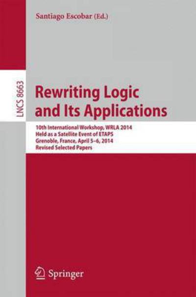 Cover for Santiago Escobar · Rewriting Logic and Its Applications: 10th International Workshop, WRLA 2014, Held as a Satellite Event of ETAPS, Grenoble, France, April 5-6, 2014, Revised Selected Papers - Theoretical Computer Science and General Issues (Paperback Book) [2014 edition] (2014)