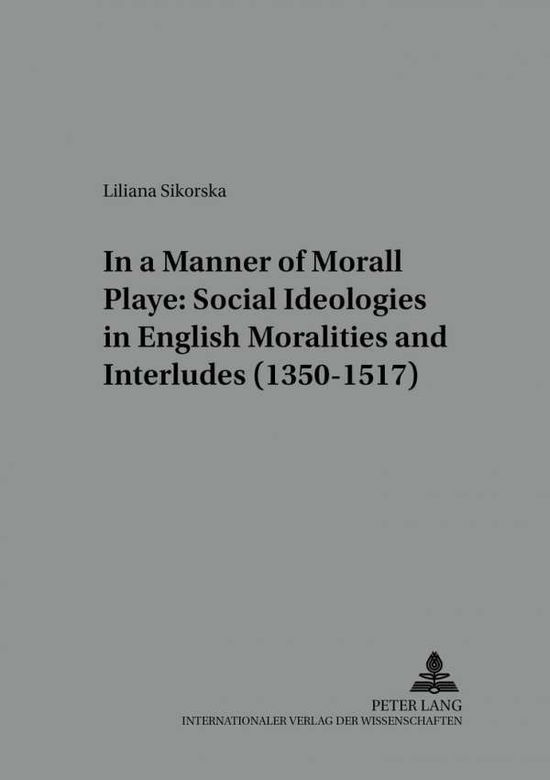 Cover for Liliana Sikorska · In a Manner Morall Playe: Social Ideologies in English Moralities and Interludes (1350-1517) - Studies in English Medieval Language and Literature (Paperback Book) (2002)