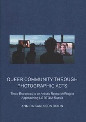 Cover for Annica Karlsson Rixon · Queer community through photographic acts : three entrances to an artistic research project approaching LGBTQIA Russia (Bok) (2016)