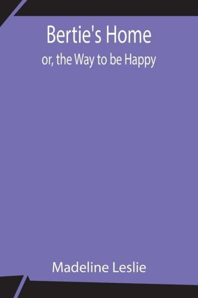 Bertie's Home; or, the Way to be Happy - Madeline Leslie - Livros - Alpha Edition - 9789354843037 - 21 de julho de 2021