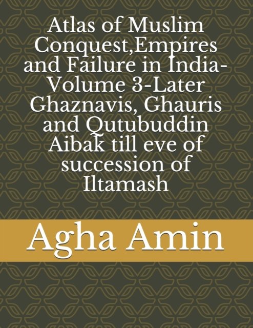 Cover for Agha H Amin · Atlas of Muslim Conquest, Empires and Failure in India-Volume 3-Later Ghaznavis, Ghauris and Qutubuddin Aibak till eve of succession of Iltamash (Paperback Book) (2020)