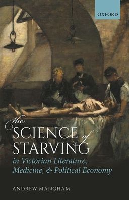 Cover for Mangham, Andrew (Professor of Victorian Literature and Medical Humanities, University of Reading) · The Science of Starving in Victorian Literature, Medicine, and Political Economy (Hardcover Book) (2020)