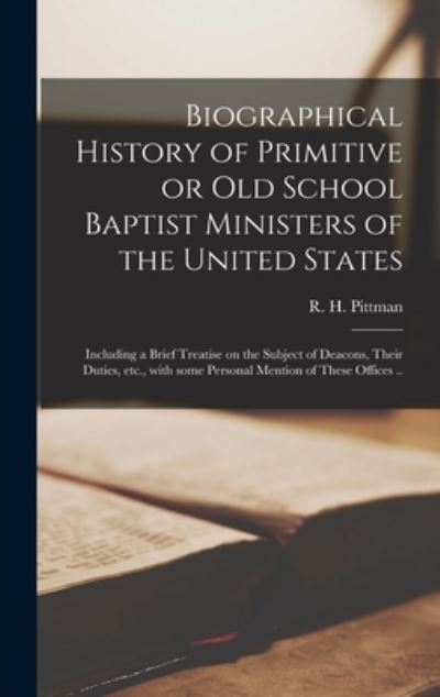 Cover for R H (Reden Herbert) 1870- Pittman · Biographical History of Primitive or Old School Baptist Ministers of the United States; Including a Brief Treatise on the Subject of Deacons, Their Duties, Etc., With Some Personal Mention of These Offices .. (Hardcover Book) (2021)