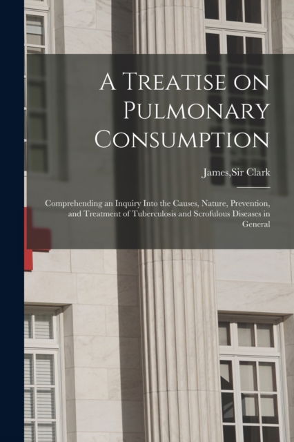 Cover for Sir James Clark · A Treatise on Pulmonary Consumption (Paperback Book) (2021)