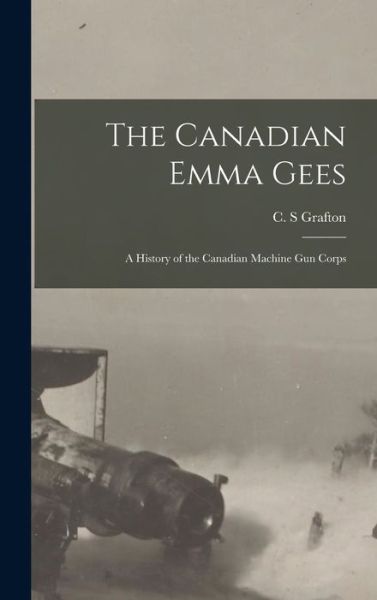 Cover for C S Grafton · The Canadian Emma Gees; a History of the Canadian Machine Gun Corps (Hardcover Book) (2021)