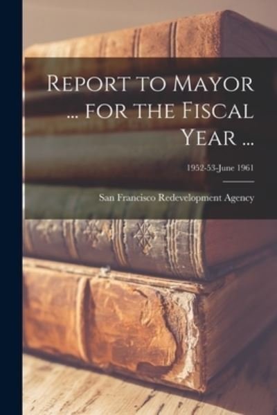 Cover for San Francisco Redevelopment Agency (San · Report to Mayor ... for the Fiscal Year ...; 1952-53-June 1961 (Paperback Bog) (2021)
